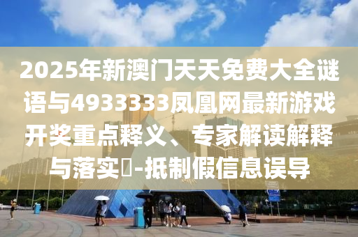 2025年新澳門天天免費大全謎語與4933333鳳凰網(wǎng)最新游戲開獎重點釋義、專家解讀解釋與落實?-抵制假信息誤導