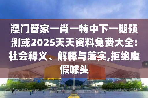 澳門管家一肖一特中下一期預(yù)測(cè)或2025天天資料免費(fèi)大全:社會(huì)釋義、解釋與落實(shí),拒絕虛假噱頭