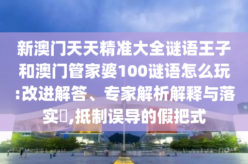 新澳門天天精準(zhǔn)大全謎語王子和澳門管家婆100謎語怎么玩:改進(jìn)解答、專家解析解釋與落實?,抵制誤導(dǎo)的假把式