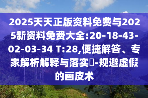 2025天天正版資料免費(fèi)與2025新資料免費(fèi)大全:20-18-43-02-03-34 T:28,便捷解答、專家解析解釋與落實(shí)?-規(guī)避虛假的畫(huà)皮術(shù)