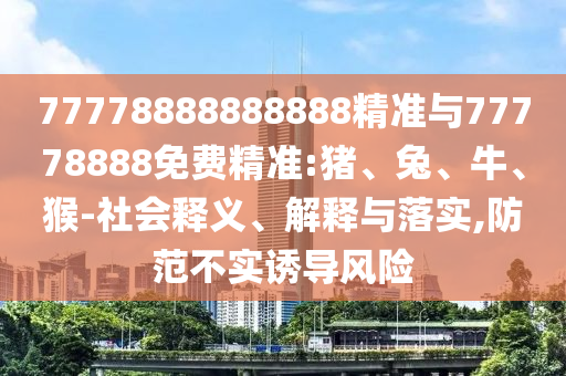 77778888888888精準(zhǔn)與77778888免費(fèi)精準(zhǔn):豬、兔、牛、猴-社會(huì)釋義、解釋與落實(shí),防范不實(shí)誘導(dǎo)風(fēng)險(xiǎn)