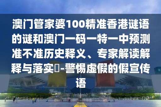 澳門管家婆100精準(zhǔn)香港謎語(yǔ)的謎和澳門一碼一特一中預(yù)測(cè)準(zhǔn)不準(zhǔn)歷史釋義、專家解讀解釋與落實(shí)?-警惕虛假的假宣傳語(yǔ)
