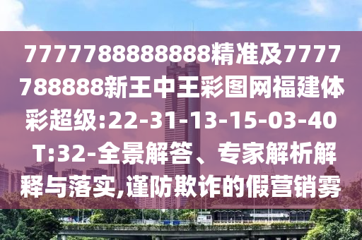 7777788888888精準及7777788888新王中王彩圖網福建體彩超級:22-31-13-15-03-40 T:32-全景解答、專家解析解釋與落實,謹防欺詐的假營銷霧