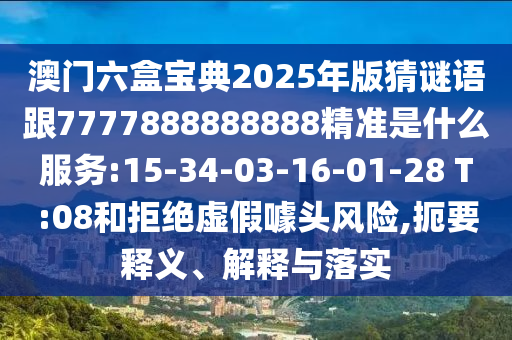 澳門六盒寶典2025年版猜謎語跟7777888888888精準(zhǔn)是什么服務(wù):15-34-03-16-01-28 T:08和拒絕虛假噱頭風(fēng)險(xiǎn),扼要釋義、解釋與落實(shí)