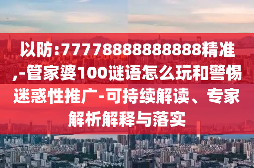 以防:77778888888888精準(zhǔn),-管家婆100謎語(yǔ)怎么玩和警惕迷惑性推廣-可持續(xù)解讀、專(zhuān)家解析解釋與落實(shí)