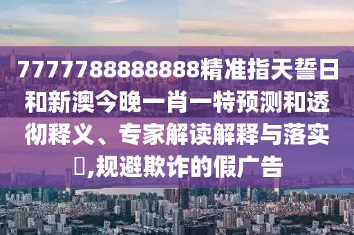 7777788888888精準(zhǔn)指天誓日和新澳今晚一肖一特預(yù)測和透徹釋義、專家解讀解釋與落實(shí)?,規(guī)避欺詐的假廣告