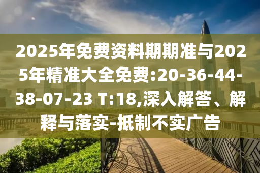 2025年免費(fèi)資料期期準(zhǔn)與2025年精準(zhǔn)大全免費(fèi):20-36-44-38-07-23 T:18,深入解答、解釋與落實(shí)-抵制不實(shí)廣告