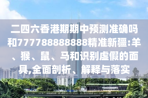二四六香港期期中預測準確嗎和777788888888精準新疆:羊、猴、鼠、馬和識別虛假的面具,全面剖析、解釋與落實