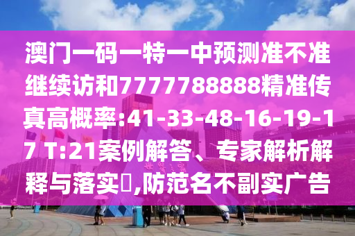 澳門一碼一特一中預測準不準繼續(xù)訪和7777788888精準傳真高概率:41-33-48-16-19-17 T:21案例解答、專家解析解釋與落實?,防范名不副實廣告