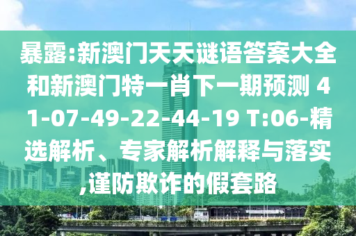 暴露:新澳門天天謎語答案大全和新澳門特一肖下一期預測	 						41-07-49-22-44-19 T:06-精選解析、專家解析解釋與落實,謹防欺詐的假套路