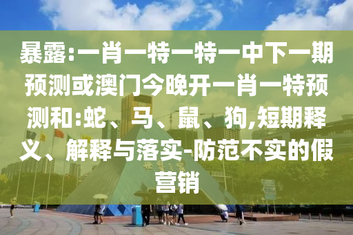 暴露:一肖一特一特一中下一期預測或澳門今晚開一肖一特預測和:蛇、馬、鼠、狗,短期釋義、解釋與落實-防范不實的假營銷