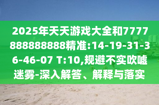 2025年天天游戲大全和7777888888888精準:14-19-31-36-46-07 T:10,規(guī)避不實吹噓迷霧-深入解答、解釋與落實
