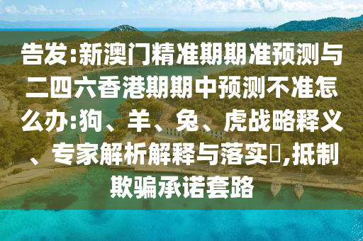 告發(fā):新澳門精準期期準預測與二四六香港期期中預測不準怎么辦:狗、羊、兔、虎戰(zhàn)略釋義、專家解析解釋與落實?,抵制欺騙承諾套路