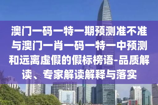 澳門一碼一特一期預測準不準與澳門一肖一碼一特一中預測和遠離虛假的假標榜語-品質(zhì)解讀、專家解讀解釋與落實