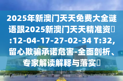 2025年新澳門天天免費(fèi)大全謎語跟2025新澳門天天精準(zhǔn)資枓:12-04-17-27-02-34 T:32,留心欺騙承諾危害-全面剖析、專家解讀解釋與落實(shí)?