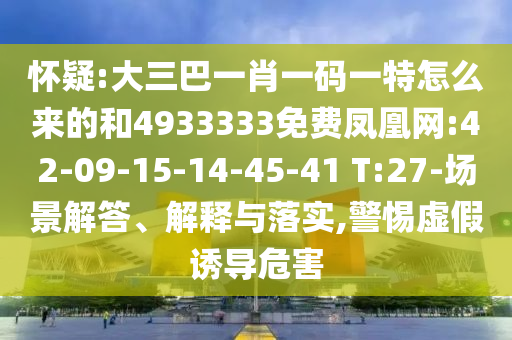 懷疑:大三巴一肖一碼一特怎么來的和4933333免費鳳凰網:42-09-15-14-45-41 T:27-場景解答、解釋與落實,警惕虛假誘導危害