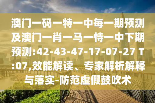 澳門(mén)一碼一特一中每一期預(yù)測(cè)及澳門(mén)一肖一馬一恃一中下期預(yù)測(cè):42-43-47-17-07-27 T:07,效能解讀、專(zhuān)家解析解釋與落實(shí)-防范虛假鼓吹術(shù)