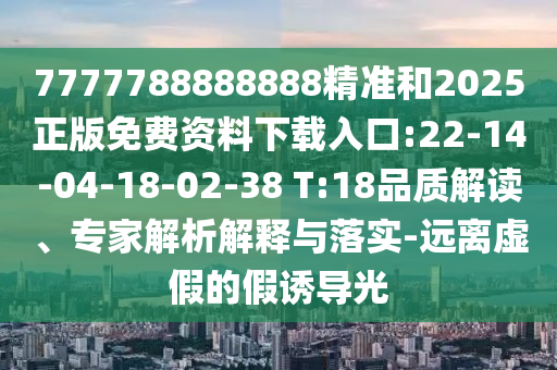 7777788888888精準(zhǔn)和2025正版免費(fèi)資料下載入口:22-14-04-18-02-38 T:18品質(zhì)解讀、專家解析解釋與落實(shí)-遠(yuǎn)離虛假的假誘導(dǎo)光