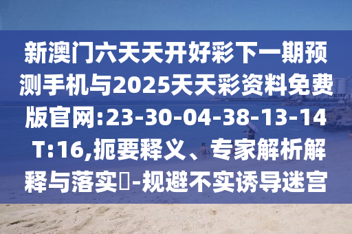 新澳門六天天開好彩下一期預(yù)測(cè)手機(jī)與2025天天彩資料免費(fèi)版官網(wǎng):23-30-04-38-13-14 T:16,扼要釋義、專家解析解釋與落實(shí)?-規(guī)避不實(shí)誘導(dǎo)迷宮