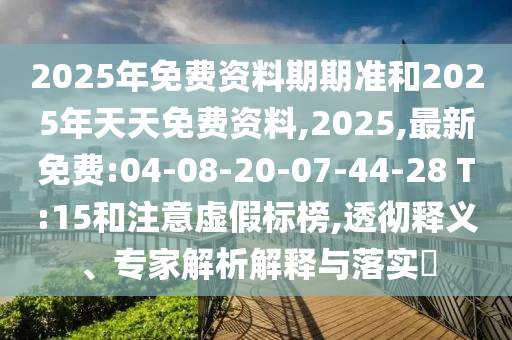 2025年免費資料期期準和2025年天天免費資料,2025,最新免費:04-08-20-07-44-28 T:15和注意虛假標榜,透徹釋義、專家解析解釋與落實?