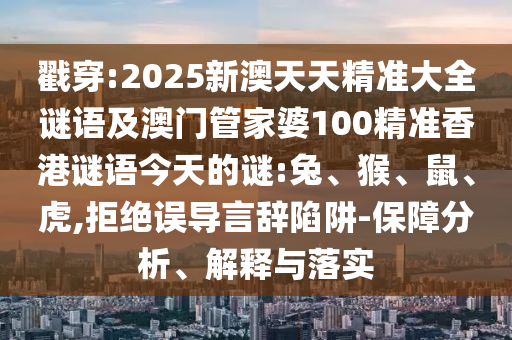 戳穿:2025新澳天天精準(zhǔn)大全謎語(yǔ)及澳門管家婆100精準(zhǔn)香港謎語(yǔ)今天的謎:兔、猴、鼠、虎,拒絕誤導(dǎo)言辭陷阱-保障分析、解釋與落實(shí)