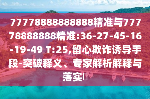 77778888888888精準(zhǔn)與77778888888精準(zhǔn):36-27-45-16-19-49 T:25,留心欺詐誘導(dǎo)手段-突破釋義、專家解析解釋與落實(shí)?