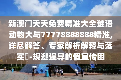新澳門天天免費精準(zhǔn)大全謎語動物大與77778888888精準(zhǔn),詳盡解答、專家解析解釋與落實?-規(guī)避誤導(dǎo)的假宣傳困