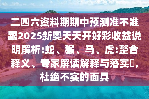 二四六資料期期中預(yù)測準(zhǔn)不準(zhǔn)跟2025新奧天天開好彩收益說明解析:蛇、猴、馬、虎:整合釋義、專家解讀解釋與落實?,杜絕不實的面具