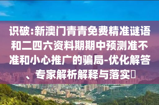 識(shí)破:新澳門青青免費(fèi)精準(zhǔn)謎語和二四六資料期期中預(yù)測(cè)準(zhǔn)不準(zhǔn)和小心推廣的騙局-優(yōu)化解答、專家解析解釋與落實(shí)?