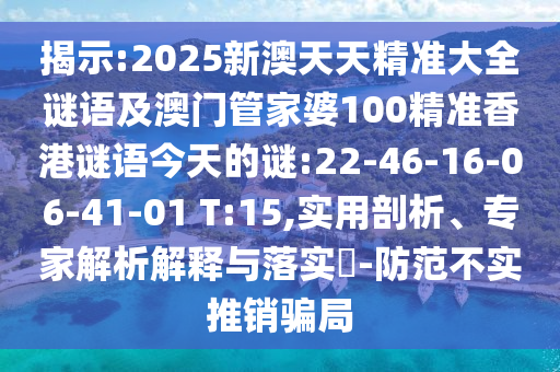 揭示:2025新澳天天精準大全謎語及澳門管家婆100精準香港謎語今天的謎:22-46-16-06-41-01 T:15,實用剖析、專家解析解釋與落實?-防范不實推銷騙局