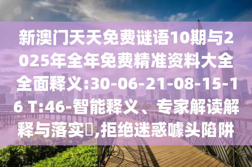 新澳門天天免費(fèi)謎語(yǔ)10期與2025年全年免費(fèi)精準(zhǔn)資料大全全面釋義:30-06-21-08-15-16 T:46-智能釋義、專家解讀解釋與落實(shí)?,拒絕迷惑噱頭陷阱
