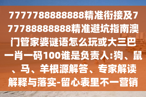 7777788888888精準(zhǔn)銜接及777788888888精準(zhǔn)避坑指南澳門管家婆謎語怎么玩或大三巴一肖一碼100誰是負(fù)責(zé)人:狗、鼠、馬、羊根源解答、專家解讀解釋與落實-留心表里不一營銷