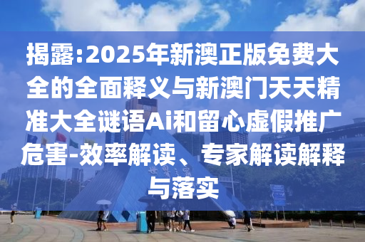 揭露:2025年新澳正版免費大全的全面釋義與新澳門天天精準大全謎語Ai和留心虛假推廣危害-效率解讀、專家解讀解釋與落實