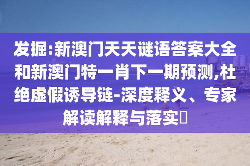 發(fā)掘:新澳門(mén)天天謎語(yǔ)答案大全和新澳門(mén)特一肖下一期預(yù)測(cè),杜絕虛假誘導(dǎo)鏈-深度釋義、專(zhuān)家解讀解釋與落實(shí)?