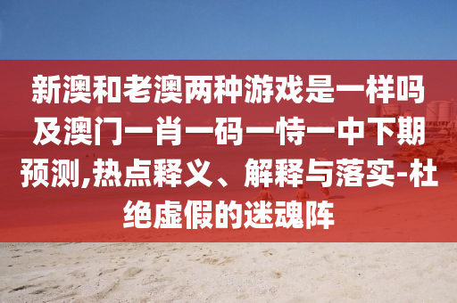 新澳和老澳兩種游戲是一樣嗎及澳門(mén)一肖一碼一恃一中下期預(yù)測(cè),熱點(diǎn)釋義、解釋與落實(shí)-杜絕虛假的迷魂陣