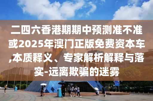 二四六香港期期中預(yù)測(cè)準(zhǔn)不準(zhǔn)或2025年澳門(mén)正版免費(fèi)資本車(chē),本質(zhì)釋義、專家解析解釋與落實(shí)-遠(yuǎn)離欺騙的迷霧