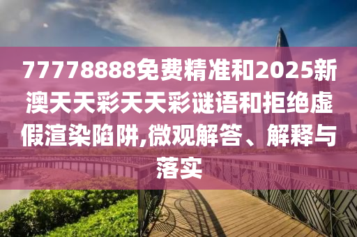 77778888免費(fèi)精準(zhǔn)和2025新澳天天彩天天彩謎語和拒絕虛假渲染陷阱,微觀解答、解釋與落實(shí)
