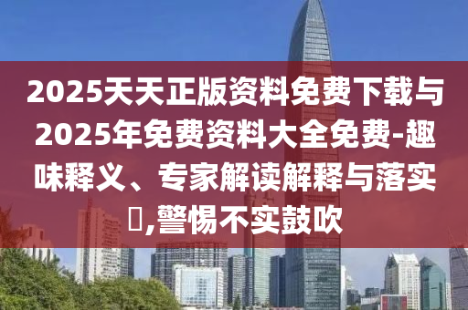 2025天天正版資料免費下載與2025年免費資料大全免費-趣味釋義、專家解讀解釋與落實?,警惕不實鼓吹