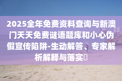 2025全年免費資料查詢與新澳門天天免費謎語題庫和小心偽假宣傳陷阱-生動解答、專家解析解釋與落實?