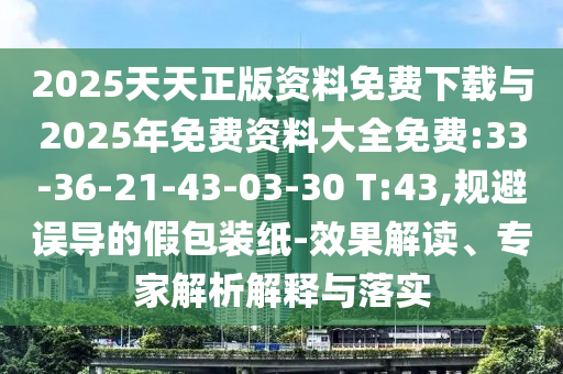 2025天天正版資料免費下載與2025年免費資料大全免費:33-36-21-43-03-30 T:43,規(guī)避誤導(dǎo)的假包裝紙-效果解讀、專家解析解釋與落實