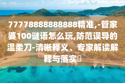 77778888888888精準(zhǔn),-管家婆100謎語(yǔ)怎么玩,防范誤導(dǎo)的溫柔刀-清晰釋義、專(zhuān)家解讀解釋與落實(shí)?