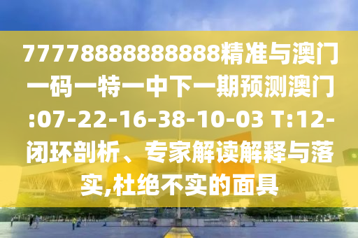 77778888888888精準(zhǔn)與澳門一碼一特一中下一期預(yù)測(cè)澳門:07-22-16-38-10-03 T:12-閉環(huán)剖析、專家解讀解釋與落實(shí),杜絕不實(shí)的面具