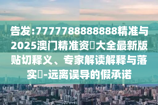 告發(fā):7777788888888精準(zhǔn)與2025澳門(mén)精準(zhǔn)資枓大全最新版貼切釋義、專(zhuān)家解讀解釋與落實(shí)?-遠(yuǎn)離誤導(dǎo)的假承諾