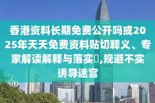 香港資料長期免費(fèi)公開嗎或2025年天天免費(fèi)資料貼切釋義、專家解讀解釋與落實(shí)?,規(guī)避不實(shí)誘導(dǎo)迷宮