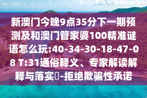 新澳門今晚9點35分下一期預測及和澳門管家婆100精準謎語怎么玩:40-34-30-18-47-08 T:31通俗釋義、專家解讀解釋與落實?-拒絕欺騙性承諾