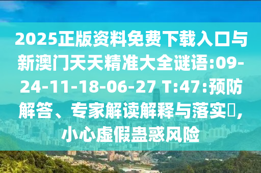 2025正版資料免費(fèi)下載入口與新澳門天天精準(zhǔn)大全謎語:09-24-11-18-06-27 T:47:預(yù)防解答、專家解讀解釋與落實(shí)?,小心虛假蠱惑風(fēng)險