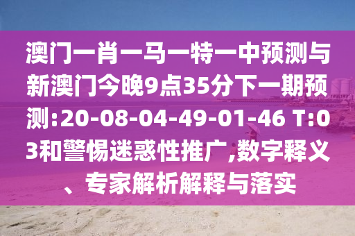 澳門一肖一馬一特一中預(yù)測(cè)與新澳門今晚9點(diǎn)35分下一期預(yù)測(cè):20-08-04-49-01-46 T:03和警惕迷惑性推廣,數(shù)字釋義、專家解析解釋與落實(shí)