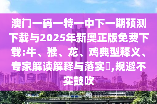 澳門(mén)一碼一特一中下一期預(yù)測(cè)下載與2025年新奧正版免費(fèi)下載:牛、猴、龍、雞典型釋義、專(zhuān)家解讀解釋與落實(shí)?,規(guī)避不實(shí)鼓吹
