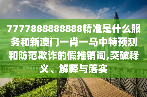 7777888888888精準(zhǔn)是什么服務(wù)和新澳門一肖一馬中特預(yù)測和防范欺詐的假推銷詞,突破釋義、解釋與落實(shí)