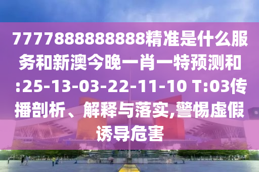 7777888888888精準(zhǔn)是什么服務(wù)和新澳今晚一肖一特預(yù)測和:25-13-03-22-11-10 T:03傳播剖析、解釋與落實,警惕虛假誘導(dǎo)危害